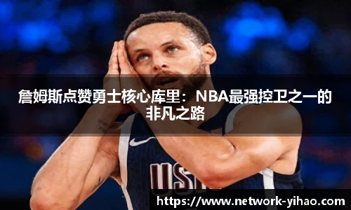 詹姆斯点赞勇士核心库里:NBA最强控卫之一的非凡之路