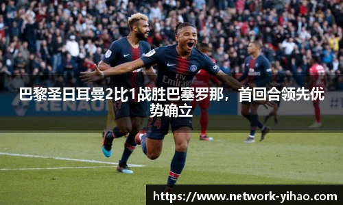 巴黎圣日耳曼2比1战胜巴塞罗那,首回合领先优势确立