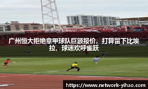 广州恒大拒绝意甲球队巨额报价,打算留下比埃拉,球迷欢呼雀跃