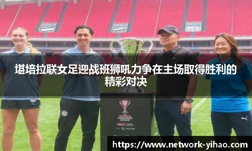堪培拉联女足迎战班狮吼力争在主场取得胜利的精彩对决