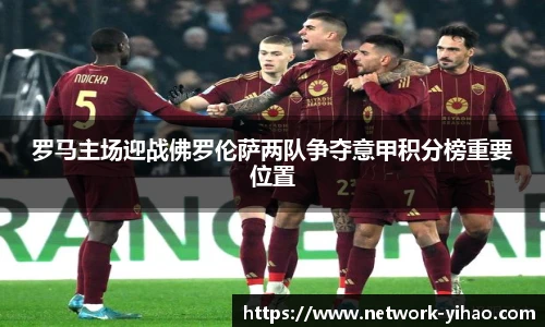 罗马主场迎战佛罗伦萨两队争夺意甲积分榜重要位置