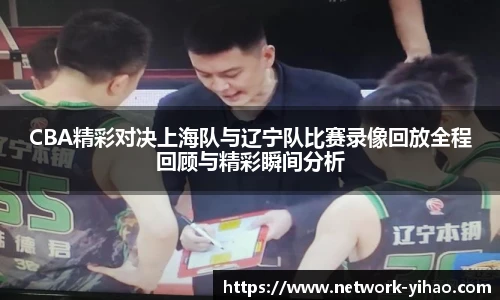 CBA精彩对决上海队与辽宁队比赛录像回放全程回顾与精彩瞬间分析