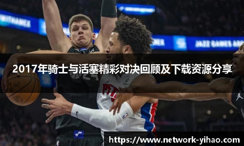 2017年骑士与活塞精彩对决回顾及下载资源分享