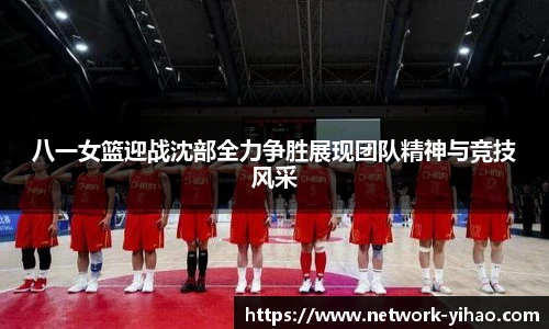 八一女篮迎战沈部全力争胜展现团队精神与竞技风采
