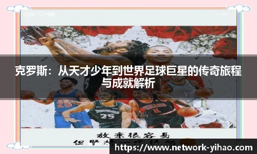 克罗斯：从天才少年到世界足球巨星的传奇旅程与成就解析