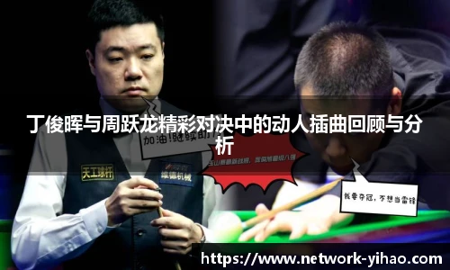 丁俊晖与周跃龙精彩对决中的动人插曲回顾与分析