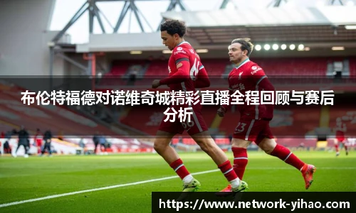 布伦特福德对诺维奇城精彩直播全程回顾与赛后分析