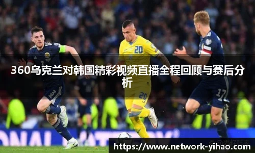360乌克兰对韩国精彩视频直播全程回顾与赛后分析
