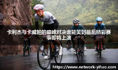 卡利杰与卡威帕的巅峰对决谁能笑到最后精彩赛事即将上演