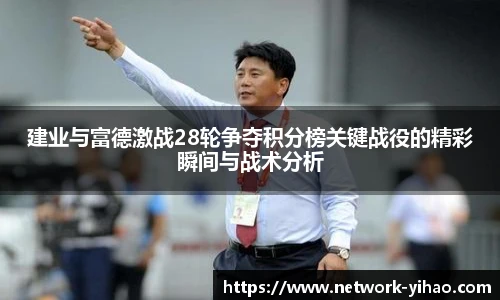 建业与富德激战28轮争夺积分榜关键战役的精彩瞬间与战术分析