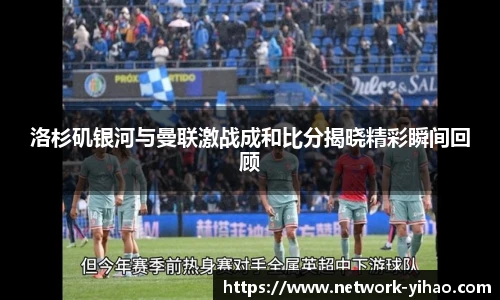 洛杉矶银河与曼联激战成和比分揭晓精彩瞬间回顾