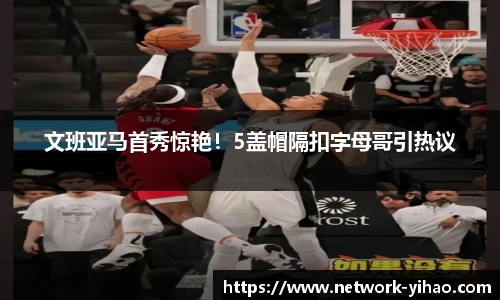 文班亚马首秀惊艳！5盖帽隔扣字母哥引热议