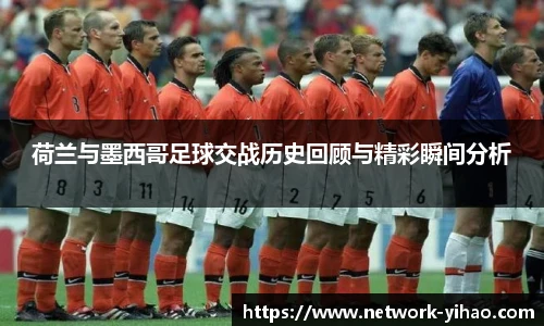 荷兰与墨西哥足球交战历史回顾与精彩瞬间分析
