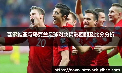 塞尔维亚与乌克兰足球对决精彩回顾及比分分析