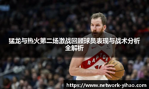 猛龙与热火第二场激战回顾球员表现与战术分析全解析