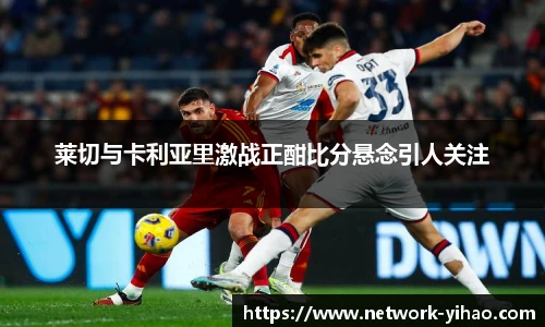 莱切与卡利亚里激战正酣比分悬念引人关注