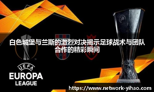 白色城堡与兰斯的激烈对决揭示足球战术与团队合作的精彩瞬间