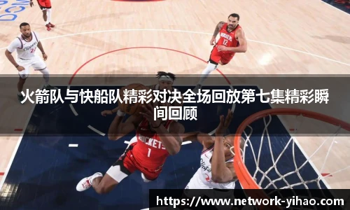 火箭队与快船队精彩对决全场回放第七集精彩瞬间回顾
