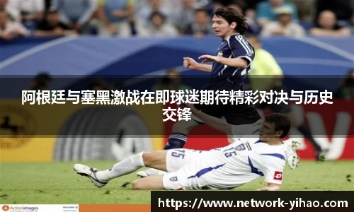 阿根廷与塞黑激战在即球迷期待精彩对决与历史交锋