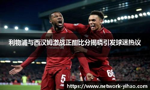 利物浦与西汉姆激战正酣比分揭晓引发球迷热议