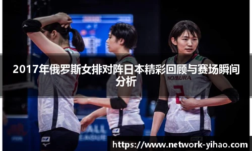 2017年俄罗斯女排对阵日本精彩回顾与赛场瞬间分析