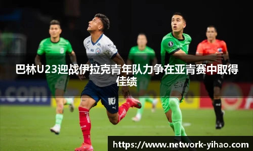 巴林U23迎战伊拉克青年队力争在亚青赛中取得佳绩
