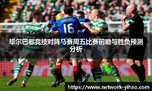 毕尔巴鄂竞技对阵马赛周五比赛前瞻与胜负预测分析