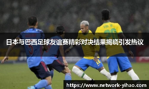 日本与巴西足球友谊赛精彩对决结果揭晓引发热议